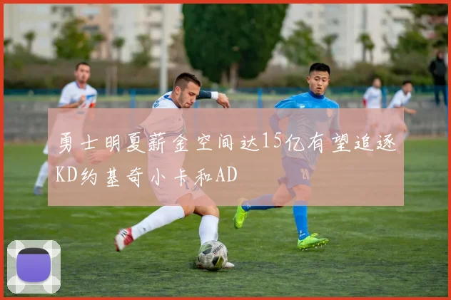 勇士明夏薪金空间达15亿有望追逐KD约基奇小卡和AD